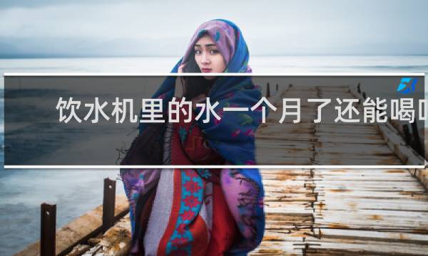 饮水机里的水一个月了还能喝吗