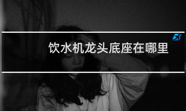 饮水机龙头底座在哪里