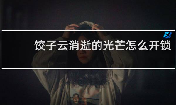 饺子云消逝的光芒怎么开锁