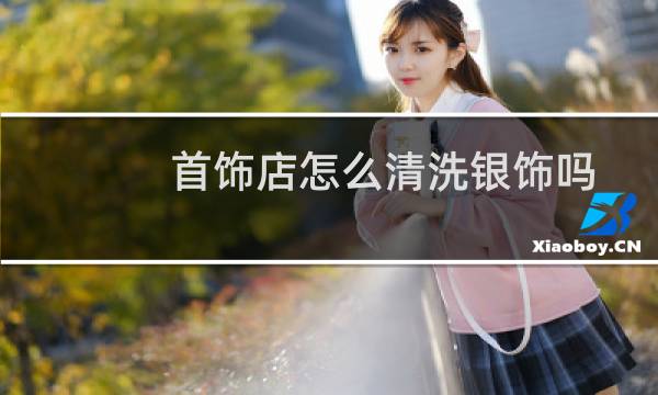 首饰店怎么清洗银饰吗
