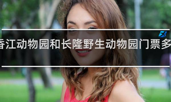 香江动物园和长隆野生动物园门票多少一张