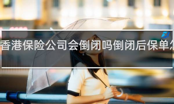 香港保险公司会倒闭吗倒闭后保单怎么办