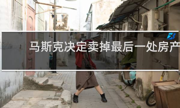 马斯克决定卖掉最后一处房产