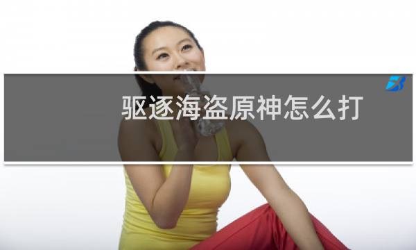 驱逐海盗原神怎么打