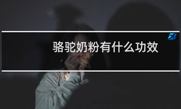 骆驼奶粉有什么功效