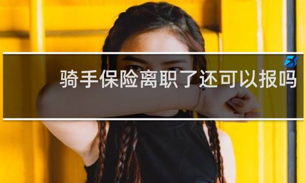 骑手保险离职了还可以报吗