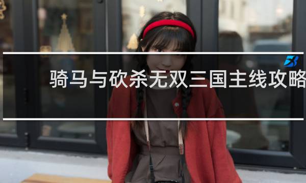 骑马与砍杀无双三国主线攻略
