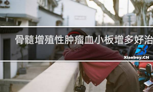 骨髓增殖性肿瘤血小板增多好治吗