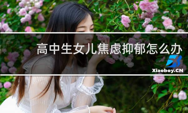 高中生女儿焦虑抑郁怎么办