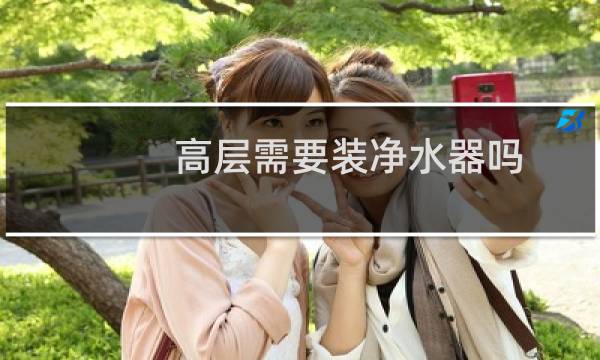 高层需要装净水器吗