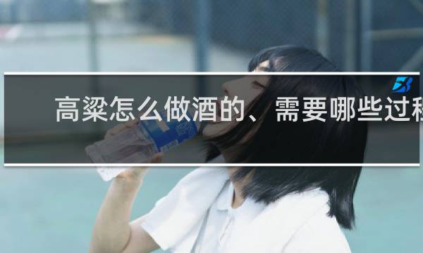 高粱怎么做酒的、需要哪些过程