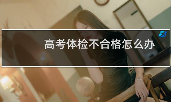 高考体检不合格怎么办
