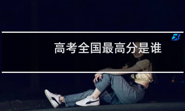 高考全国最高分是谁