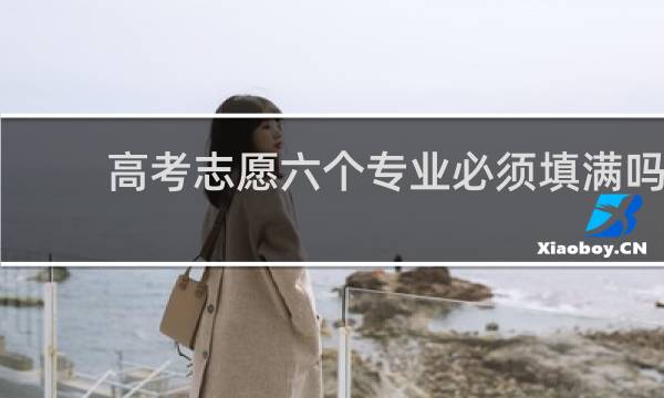 高考志愿六个专业必须填满吗