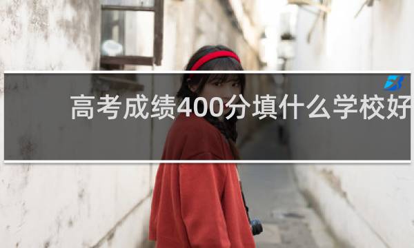 高考成绩400分填什么学校好