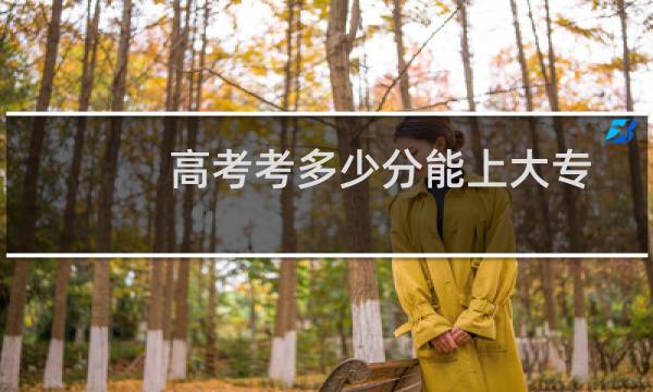高考考多少分能上大专
