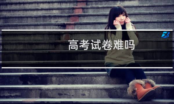 高考试卷难吗