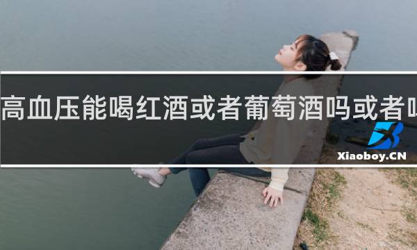 高血压能喝红酒或者葡萄酒吗或者啤酒吗