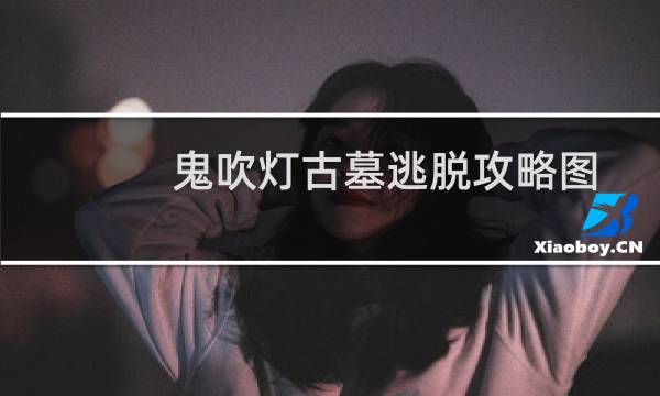 鬼吹灯古墓逃脱攻略图