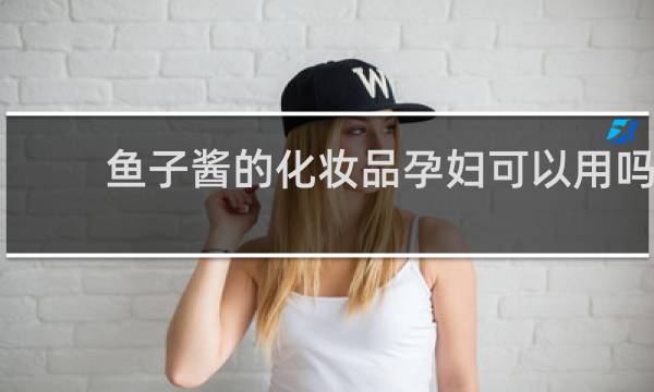 鱼子酱的化妆品孕妇可以用吗