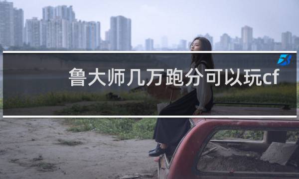 鲁大师几万跑分可以玩cf