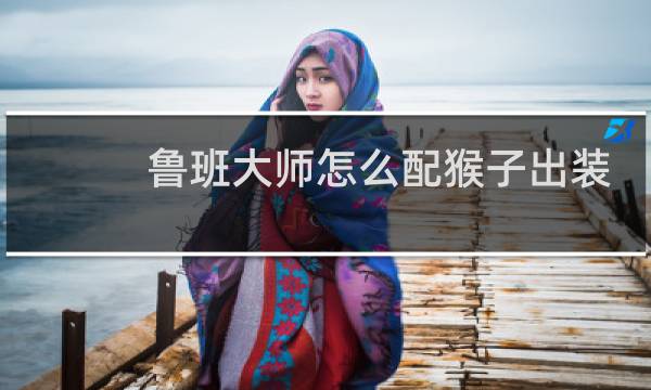 鲁班大师怎么配猴子出装