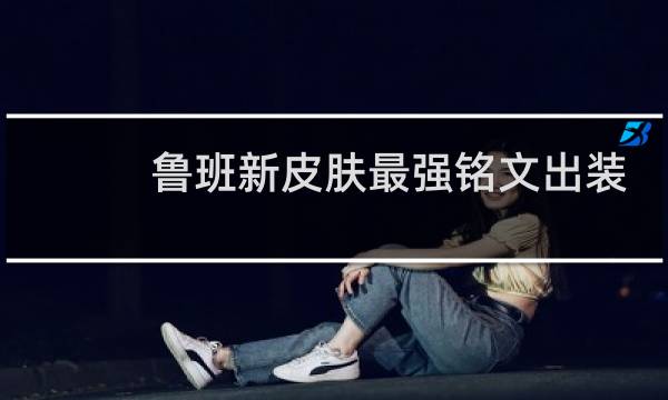 鲁班新皮肤最强铭文出装