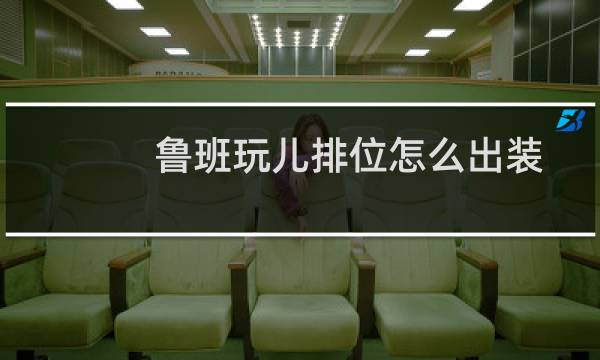 鲁班玩儿排位怎么出装