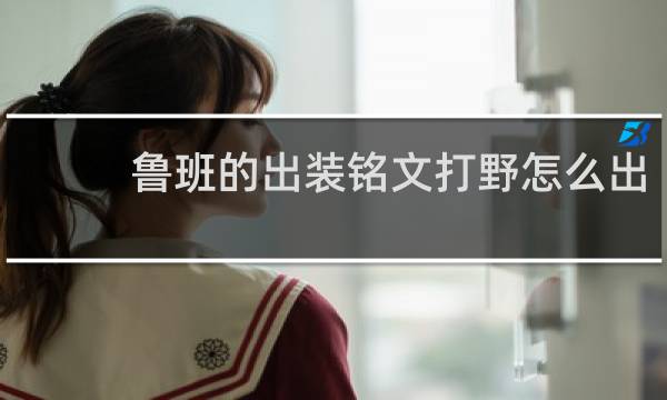 鲁班的出装铭文打野怎么出