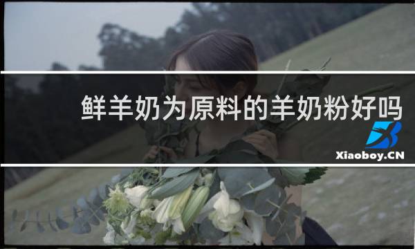 鲜羊奶为原料的羊奶粉好吗