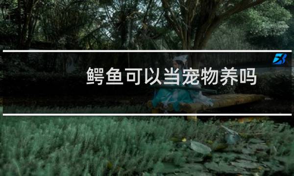 鳄鱼可以当宠物养吗