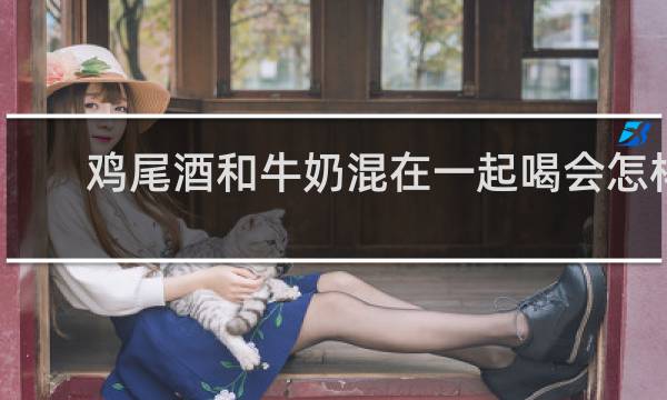 鸡尾酒和牛奶混在一起喝会怎样