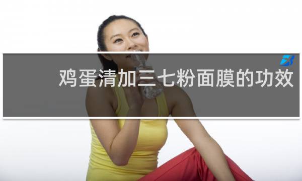 鸡蛋清加三七粉面膜的功效