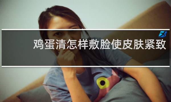 鸡蛋清怎样敷脸使皮肤紧致