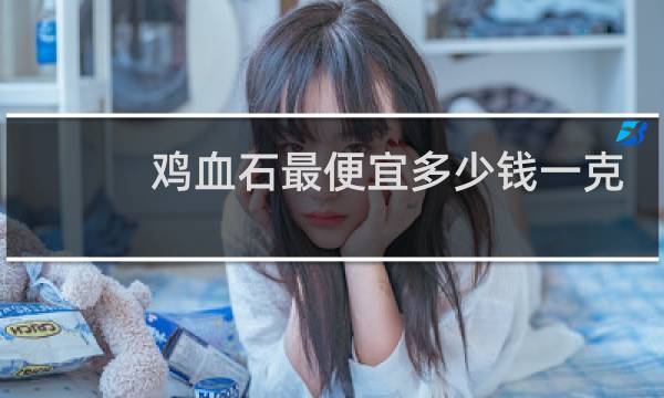 鸡血石最便宜多少钱一克