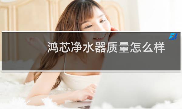 鸿芯净水器质量怎么样