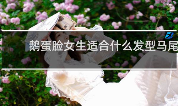 鹅蛋脸女生适合什么发型马尾