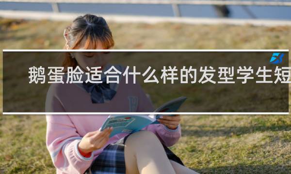 鹅蛋脸适合什么样的发型学生短发