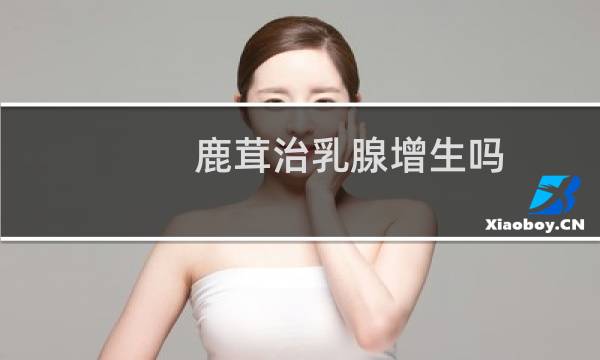 鹿茸治乳腺增生吗