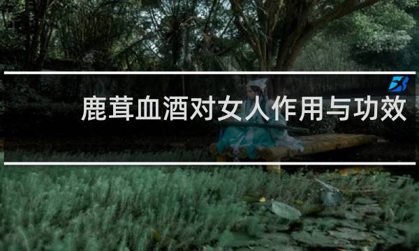 鹿茸血酒对女人作用与功效