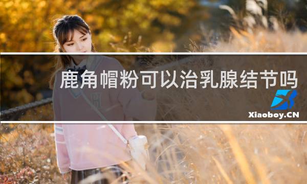 鹿角帽粉可以治乳腺结节吗