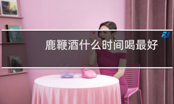 鹿鞭酒什么时间喝最好