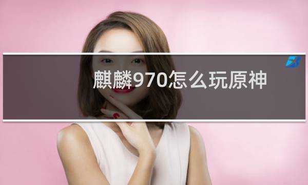麒麟970怎么玩原神