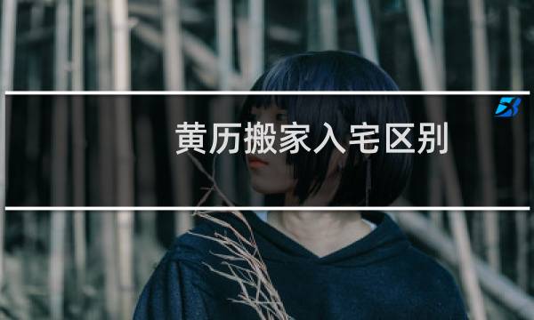 黄历搬家入宅区别