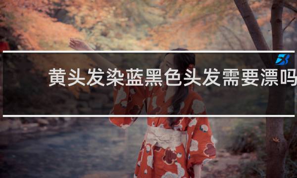 黄头发染蓝黑色头发需要漂吗