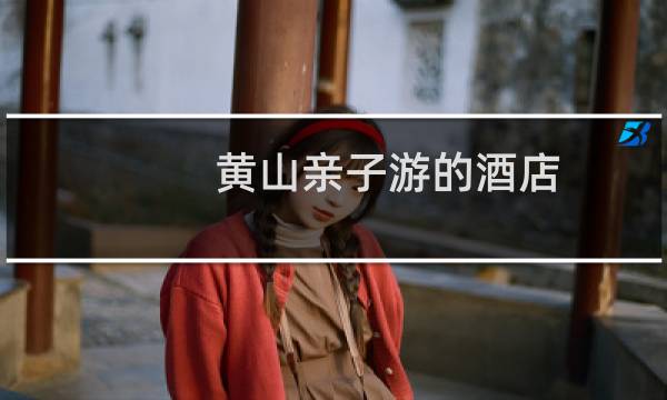 黄山亲子游的酒店