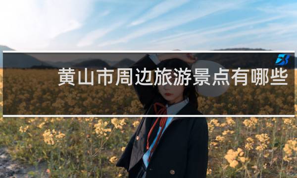 黄山市周边旅游景点有哪些