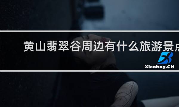 黄山翡翠谷周边有什么旅游景点