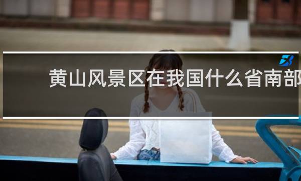 黄山风景区在我国什么省南部