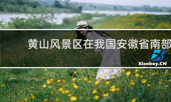 黄山风景区在我国安徽省南部